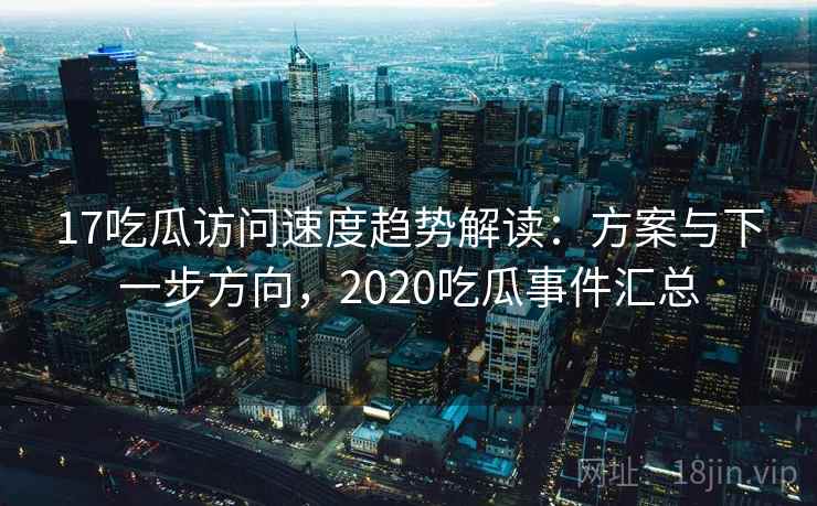 17吃瓜访问速度趋势解读：方案与下一步方向，2020吃瓜事件汇总