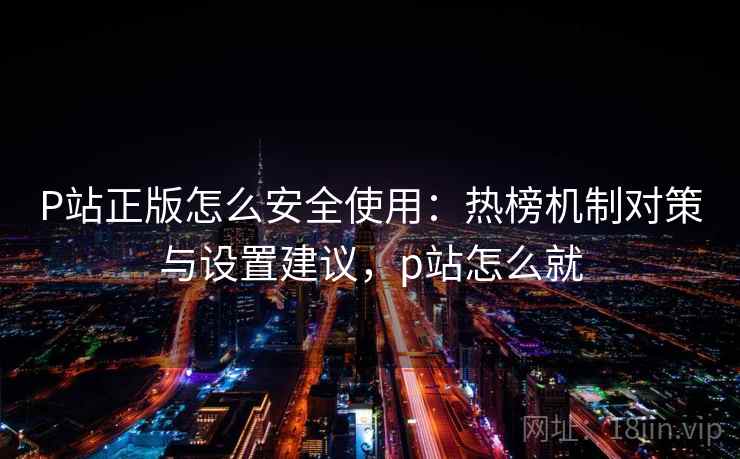 P站正版怎么安全使用：热榜机制对策与设置建议，p站怎么就