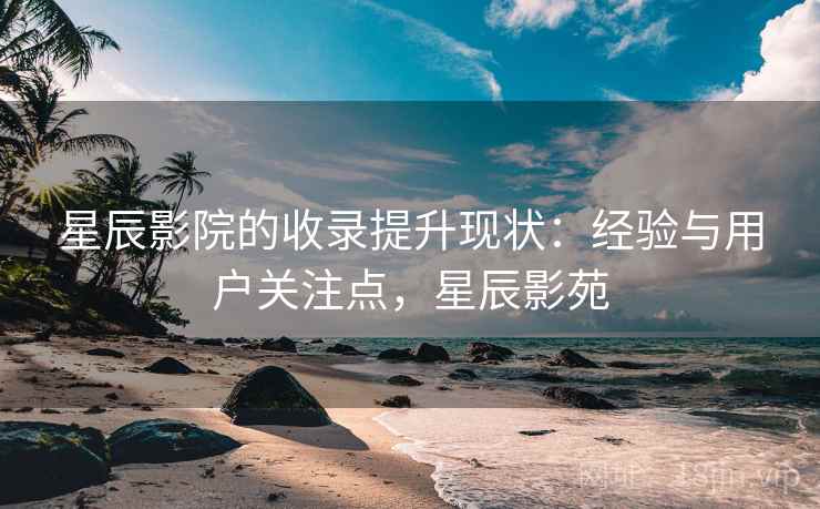 星辰影院的收录提升现状：经验与用户关注点，星辰影苑