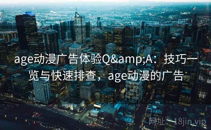 age动漫广告体验Q&A：技巧一览与快速排查，age动漫的广告