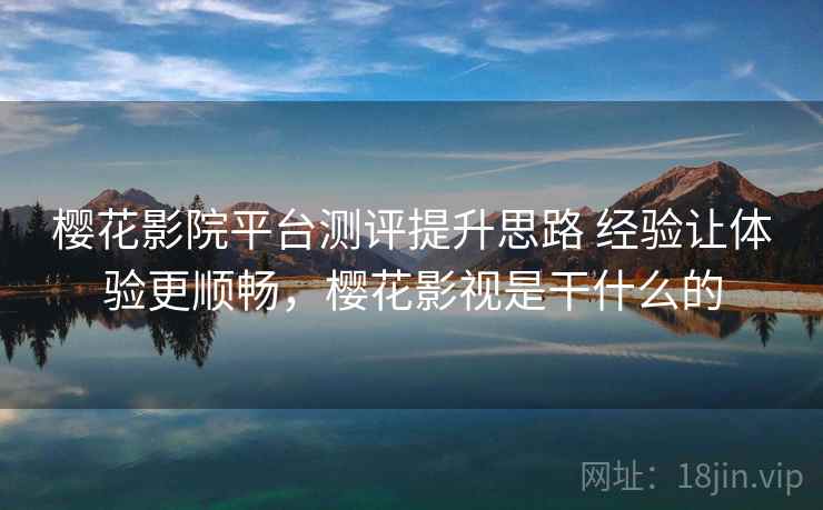 樱花影院平台测评提升思路 经验让体验更顺畅，樱花影视是干什么的