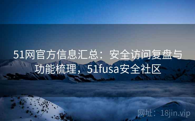 51网官方信息汇总：安全访问复盘与功能梳理，51fusa安全社区