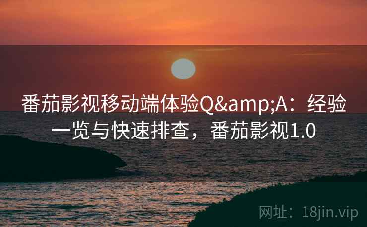 番茄影视移动端体验Q&A：经验一览与快速排查，番茄影视1.0