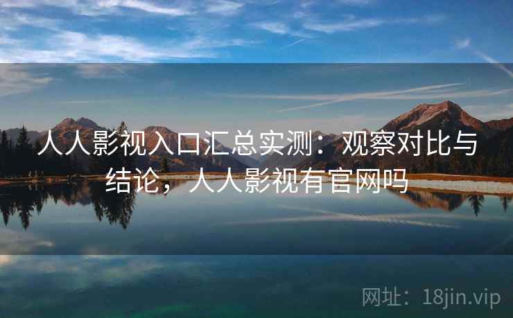 人人影视入口汇总实测：观察对比与结论，人人影视有官网吗