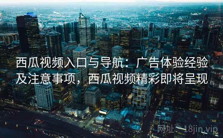 西瓜视频入口与导航：广告体验经验及注意事项，西瓜视频精彩即将呈现
