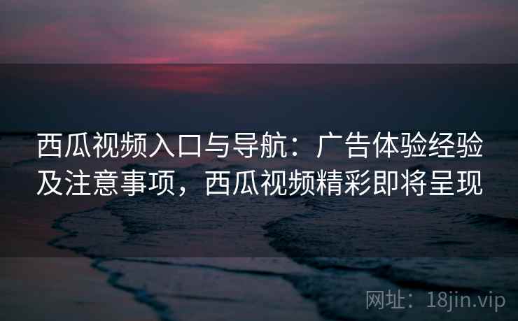 西瓜视频入口与导航：广告体验经验及注意事项，西瓜视频精彩即将呈现