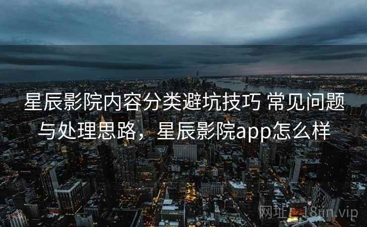 星辰影院内容分类避坑技巧 常见问题与处理思路，星辰影院app怎么样