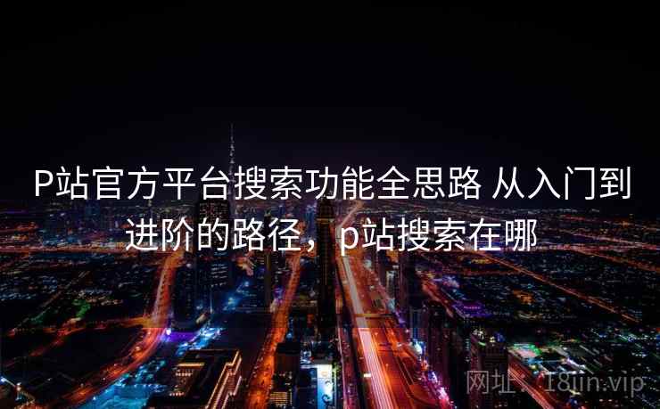 P站官方平台搜索功能全思路 从入门到进阶的路径，p站搜索在哪