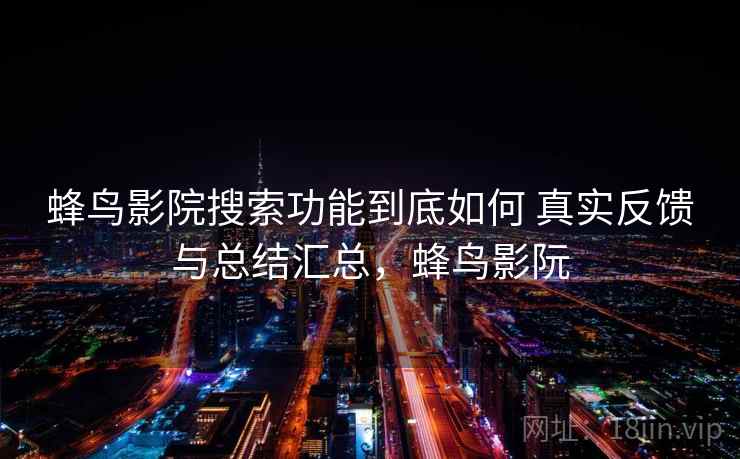 蜂鸟影院搜索功能到底如何 真实反馈与总结汇总，蜂鸟影阮