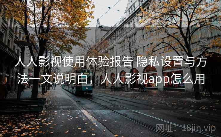 人人影视使用体验报告 隐私设置与方法一文说明白，人人影视app怎么用