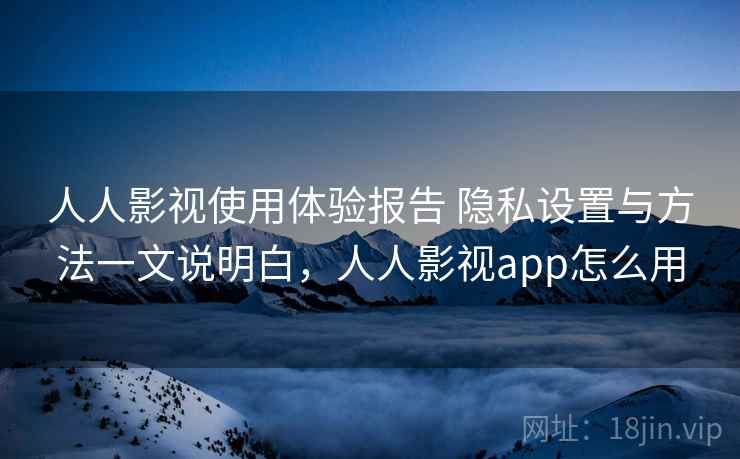 人人影视使用体验报告 隐私设置与方法一文说明白，人人影视app怎么用