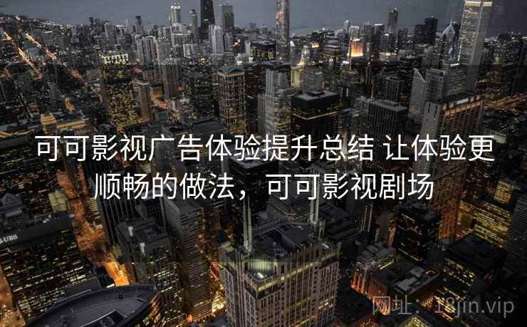 可可影视广告体验提升总结 让体验更顺畅的做法，可可影视剧场