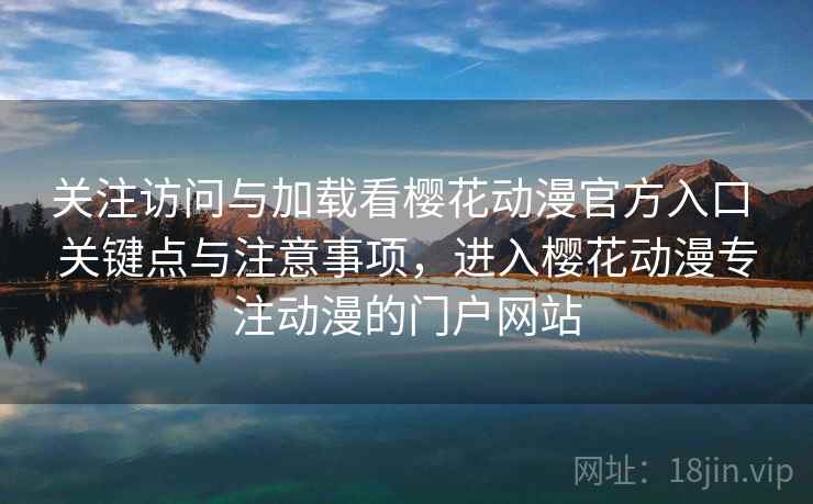 关注访问与加载看樱花动漫官方入口 关键点与注意事项，进入樱花动漫专注动漫的门户网站