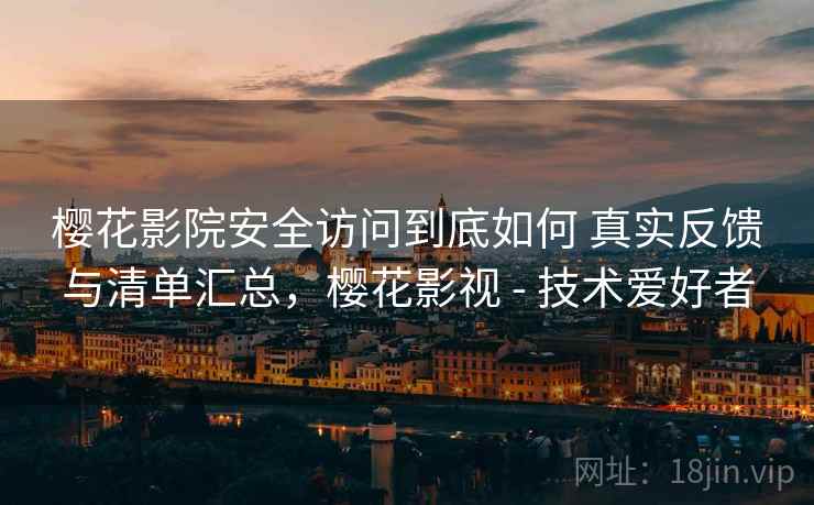 樱花影院安全访问到底如何 真实反馈与清单汇总，樱花影视 - 技术爱好者