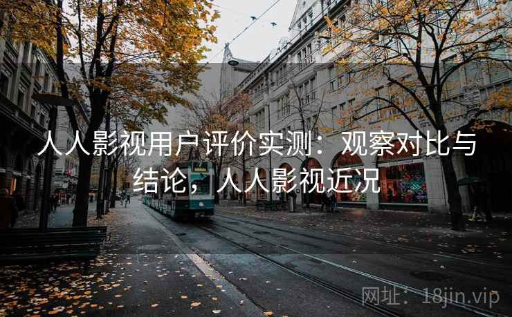 人人影视用户评价实测：观察对比与结论，人人影视近况