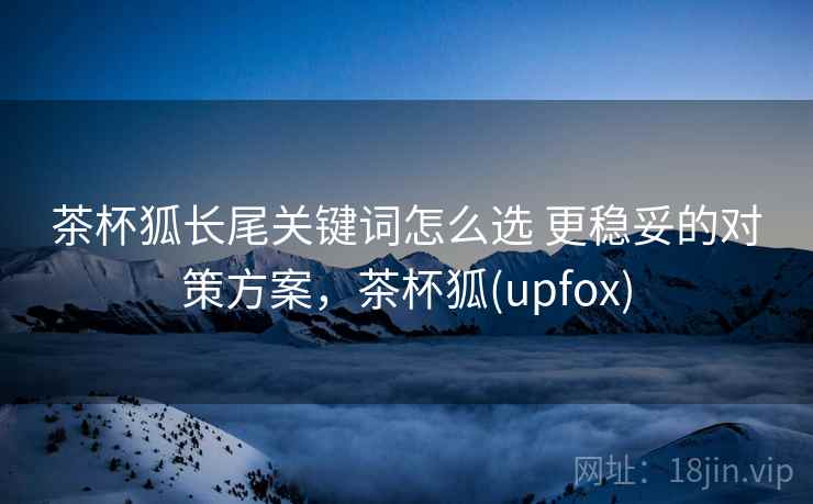 茶杯狐长尾关键词怎么选 更稳妥的对策方案，茶杯狐(upfox)