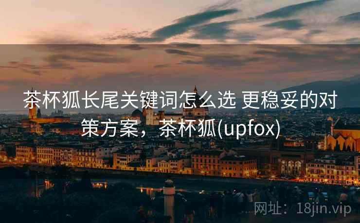茶杯狐长尾关键词怎么选 更稳妥的对策方案，茶杯狐(upfox)