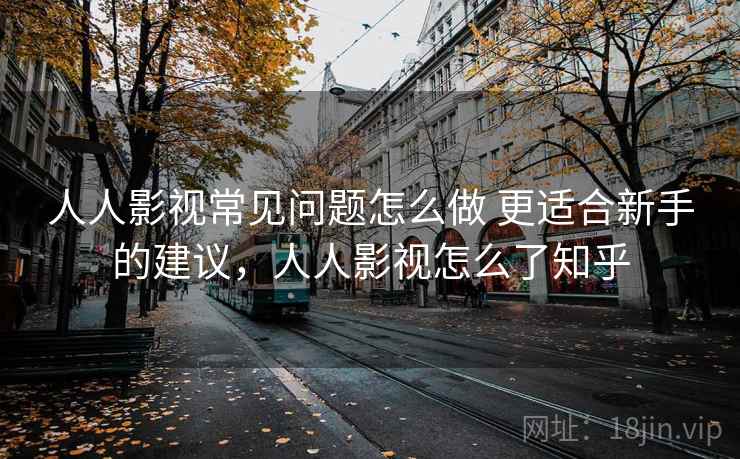 人人影视常见问题怎么做 更适合新手的建议，人人影视怎么了知乎