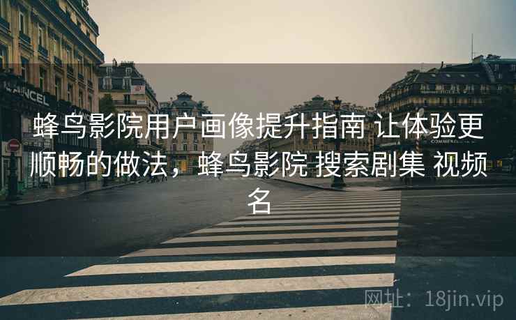 蜂鸟影院用户画像提升指南 让体验更顺畅的做法，蜂鸟影院 搜索剧集 视频名