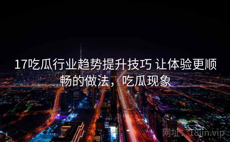 17吃瓜行业趋势提升技巧 让体验更顺畅的做法，吃瓜现象