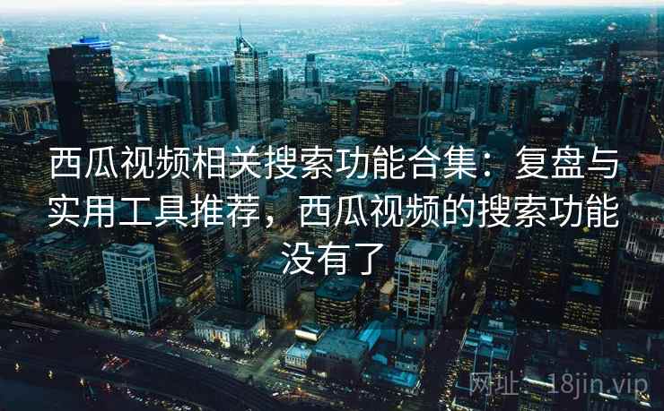 西瓜视频相关搜索功能合集：复盘与实用工具推荐，西瓜视频的搜索功能没有了