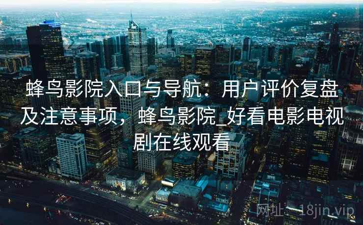 蜂鸟影院入口与导航：用户评价复盘及注意事项，蜂鸟影院_好看电影电视剧在线观看