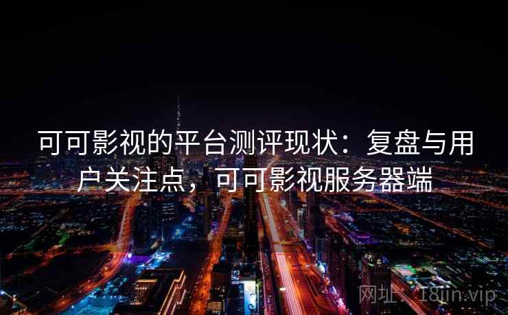 可可影视的平台测评现状：复盘与用户关注点，可可影视服务器端
