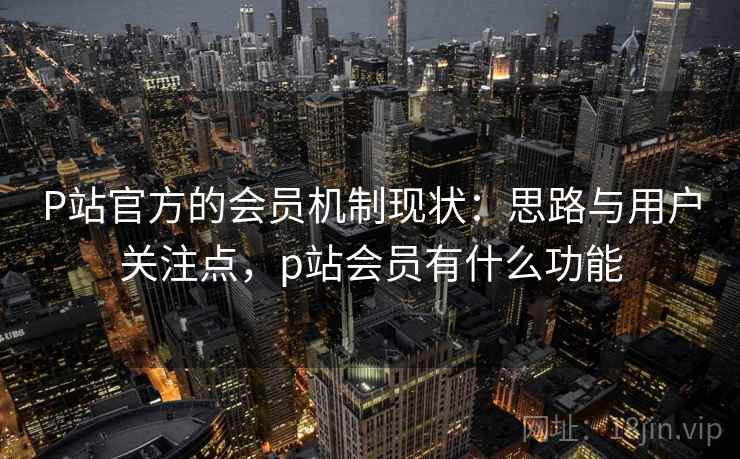 P站官方的会员机制现状：思路与用户关注点，p站会员有什么功能