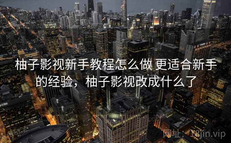 柚子影视新手教程怎么做 更适合新手的经验，柚子影视改成什么了