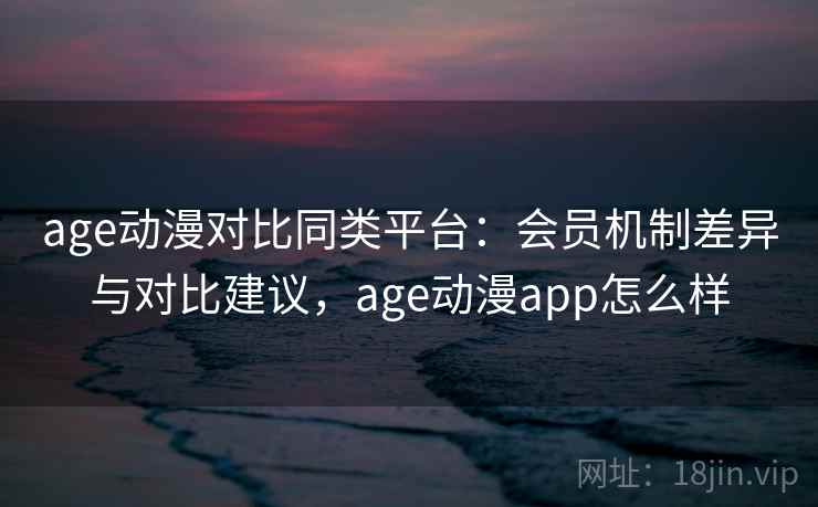 age动漫对比同类平台：会员机制差异与对比建议，age动漫app怎么样