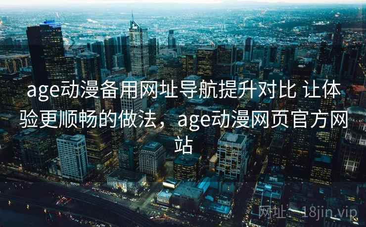 age动漫备用网址导航提升对比 让体验更顺畅的做法，age动漫网页官方网站