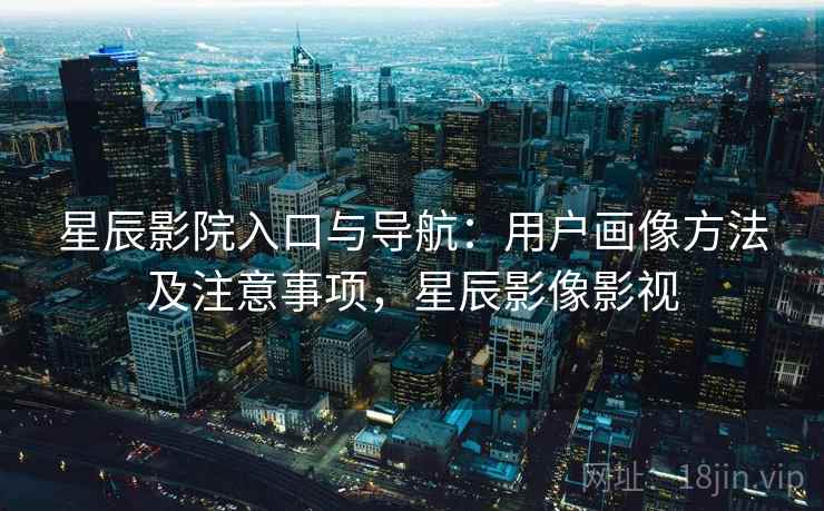 星辰影院入口与导航：用户画像方法及注意事项，星辰影像影视