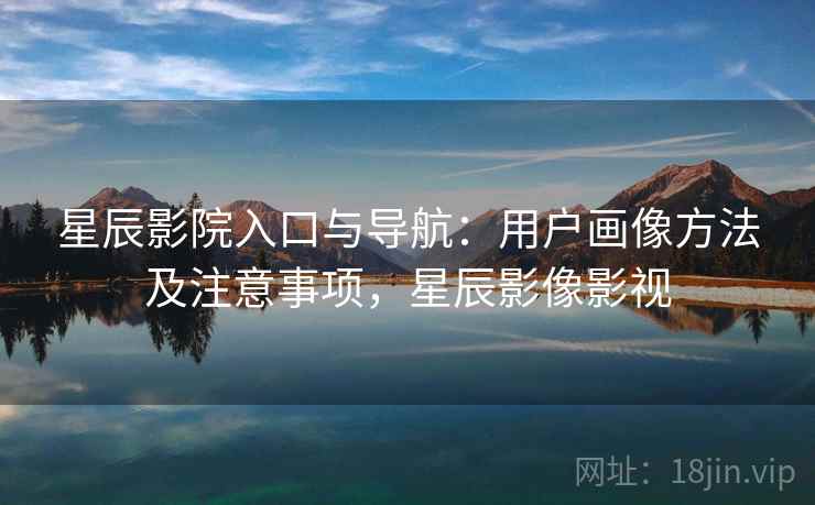 星辰影院入口与导航：用户画像方法及注意事项，星辰影像影视