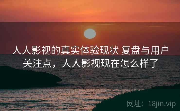人人影视的真实体验现状 复盘与用户关注点，人人影视现在怎么样了
