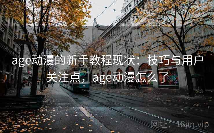 age动漫的新手教程现状：技巧与用户关注点，age动漫怎么了