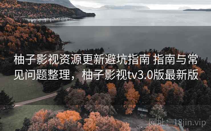 柚子影视资源更新避坑指南 指南与常见问题整理，柚子影视tv3.0版最新版