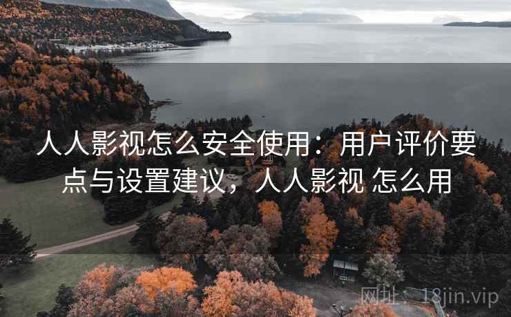 人人影视怎么安全使用：用户评价要点与设置建议，人人影视 怎么用