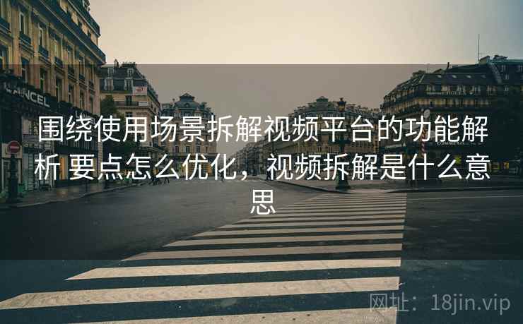 围绕使用场景拆解视频平台的功能解析 要点怎么优化，视频拆解是什么意思