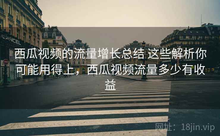 西瓜视频的流量增长总结 这些解析你可能用得上，西瓜视频流量多少有收益