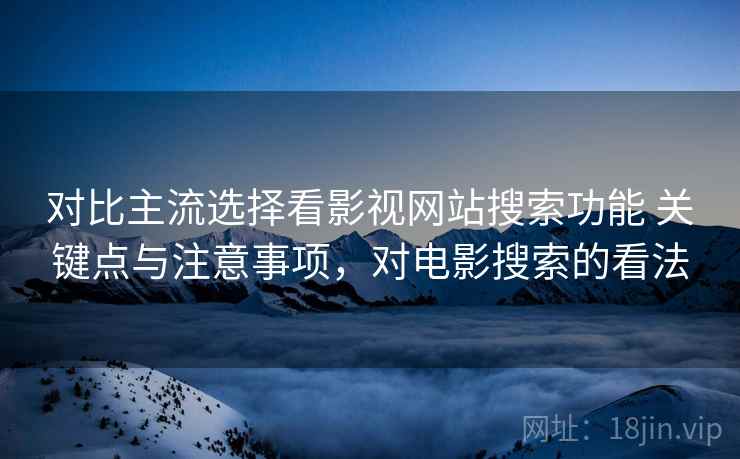 对比主流选择看影视网站搜索功能 关键点与注意事项,对电影搜索的看法 对比主流选择看影视网站搜索功能 关键点与注意事项,对电影搜索的看法