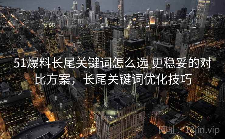 51爆料长尾关键词怎么选 更稳妥的对比方案，长尾关键词优化技巧