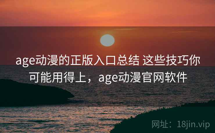 age动漫的正版入口总结 这些技巧你可能用得上,age动漫官网软件 age动漫的正版入口总结 这些技巧你可能用得上,age动漫官网软件