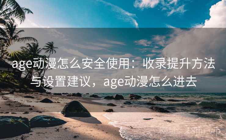 age动漫怎么安全使用：收录提升方法与设置建议，age动漫怎么进去