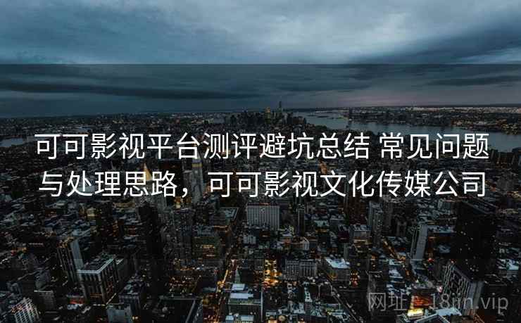 可可影视平台测评避坑总结 常见问题与处理思路，可可影视文化传媒公司