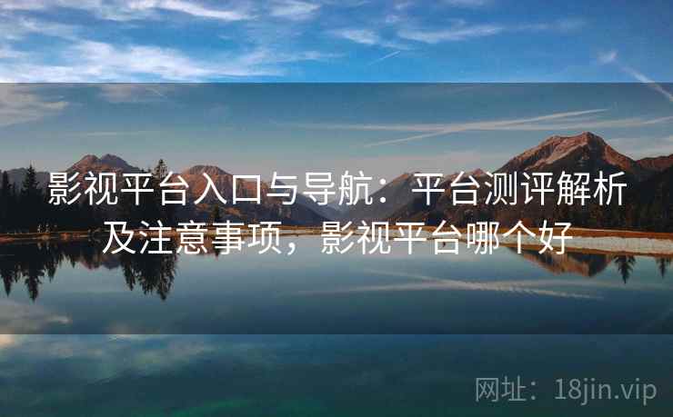 影视平台入口与导航：平台测评解析及注意事项，影视平台哪个好
