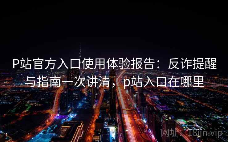 P站官方入口使用体验报告:反诈提醒与指南一次讲清,p站入口在哪里 P站官方入口使用体验报告:反诈提醒与指南一次讲清,p站入口在哪里