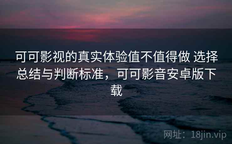 可可影视的真实体验值不值得做 选择总结与判断标准，可可影音安卓版下载