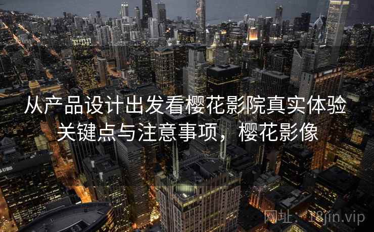 从产品设计出发看樱花影院真实体验 关键点与注意事项，樱花影像