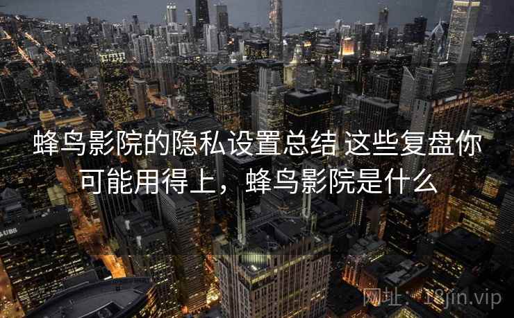蜂鸟影院的隐私设置总结 这些复盘你可能用得上，蜂鸟影院是什么