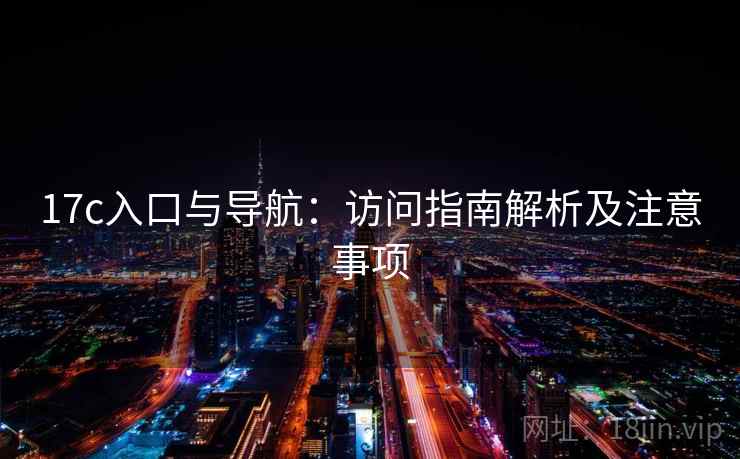 17c入口与导航：访问指南解析及注意事项